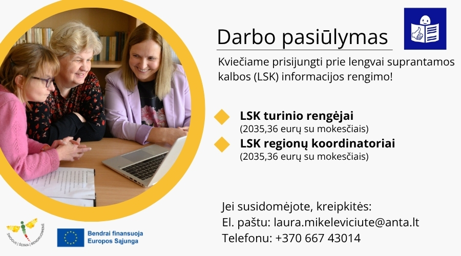Dešinėje nuotrauka su trimis moterimis, kurios sėdi prie bendro kompiuterio, šypsosi. Dešinėje yra užrašas. Darbo pasiūlymas ir Lengvai suprantamos kalbos logotipas - mėlyname fone esantis žmogeliukas, atvertęs knygą, kurio viename puslapyje yra iškelto į viršų nykščio ženklas. Kviečiame prisijungti prie lengvai suprantamos kalbos (LSK) informacijos rengimo! LSK turinio rengėjai (2035,36 eurų su mokesčiais) ir LSK regionų koordinatoriai (2035,36 eurų su mokesčiais) Jei susidomėjote, kreipkitės: El. paštu: laura.mikeleviciute@anta.lt Telefonu: +370 667 43014. Apačioje kairėje yra Insitutcinės globos pertvarkos ir Europos sąjungos logotipas.