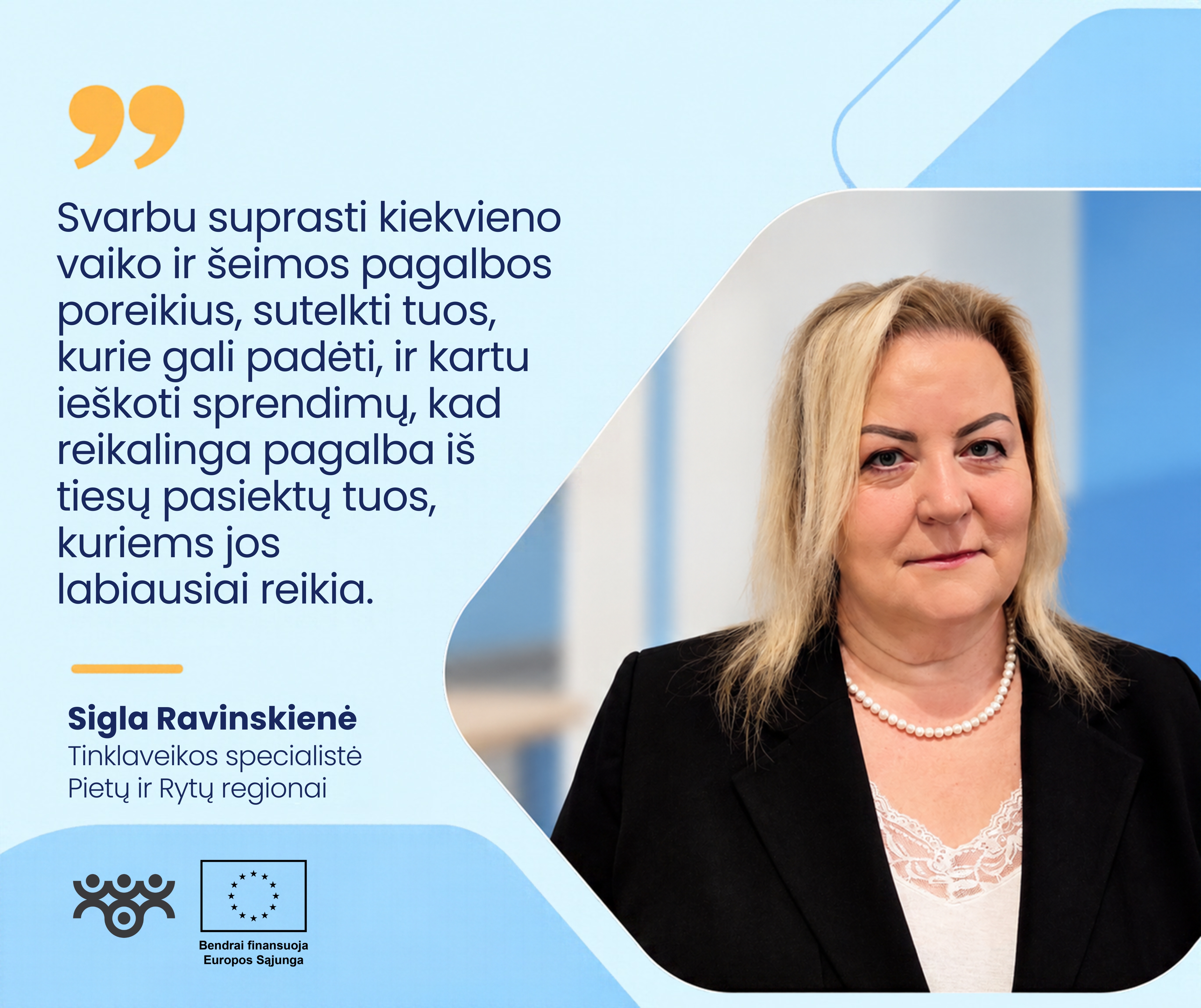 Šviesiai mėlyname grafiniame fone dešinėje pavaizduota Sigla Ravinskienė, Pietų ir Rytų regionų tinklaveikos specialistė. Ji turi šviesius, pečius siekiančius plaukus, vilki juodą švarką ir baltą nėriniuotą palaidinę, segi perlų vėrinį. Kairėje pateikiama citata: „Svarbu suprasti kiekvieno vaiko ir šeimos pagalbos poreikius, sutelkti tuos, kurie gali padėti, ir kartu ieškoti sprendimų, kad reikalinga pagalba iš tiesų pasiektų tuos, kuriems jos labiausiai reikia.“ Apačioje matomi Asmens su negalia teisių apsaugos agentūros ir Europos Sąjungos logotipai.